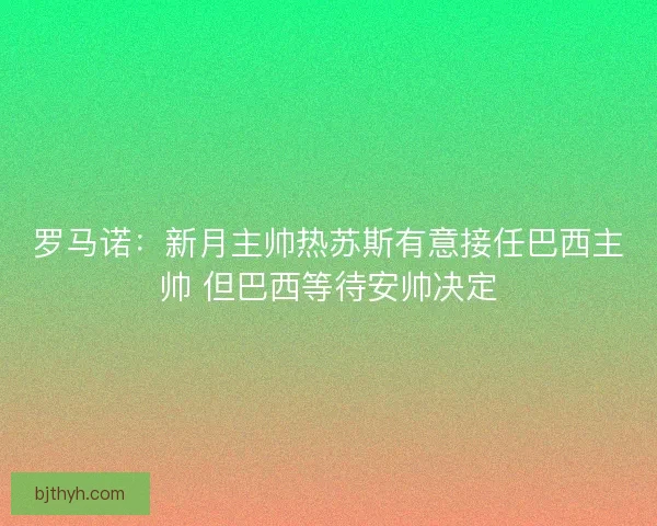罗马诺：新月主帅热苏斯有意接任巴西主帅 但巴西等待安帅决定