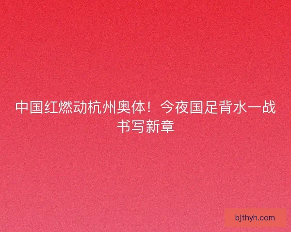 中国红燃动杭州奥体！今夜国足背水一战书写新章