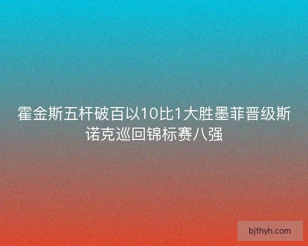 霍金斯五杆破百以10比1大胜墨菲晋级斯诺克巡回锦标赛八强