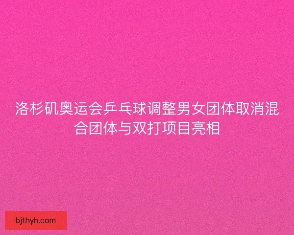 洛杉矶奥运会乒乓球调整男女团体取消混合团体与双打项目亮相