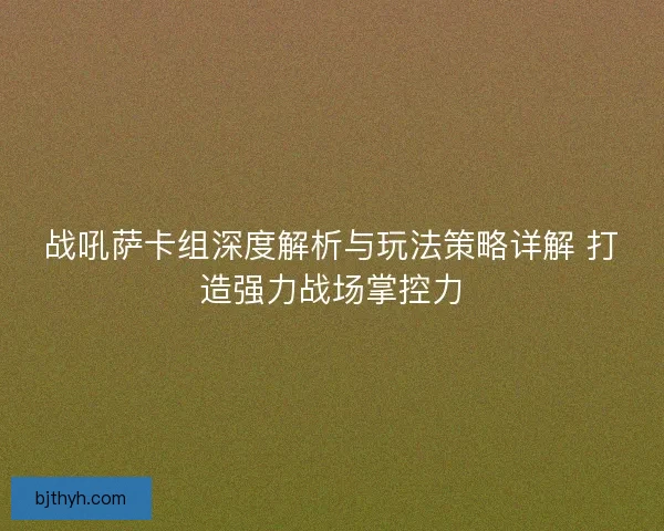 战吼萨卡组深度解析与玩法策略详解 打造强力战场掌控力