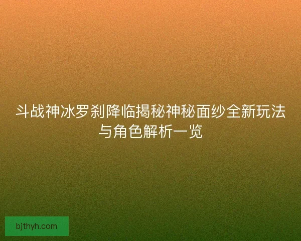 斗战神冰罗刹降临揭秘神秘面纱全新玩法与角色解析一览