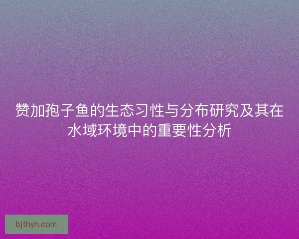 赞加孢子鱼的生态习性与分布研究及其在水域环境中的重要性分析 赞加孢子鱼的生态习性与分布研究及其在水域环境中的重要性分析