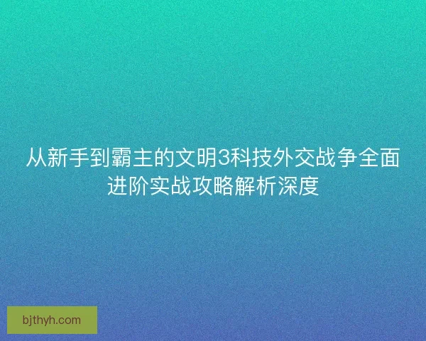 从新手到霸主的文明3科技外交战争全面进阶实战攻略解析深度 从新手到霸主的文明3科技外交战争全面进阶实战攻略解析深度