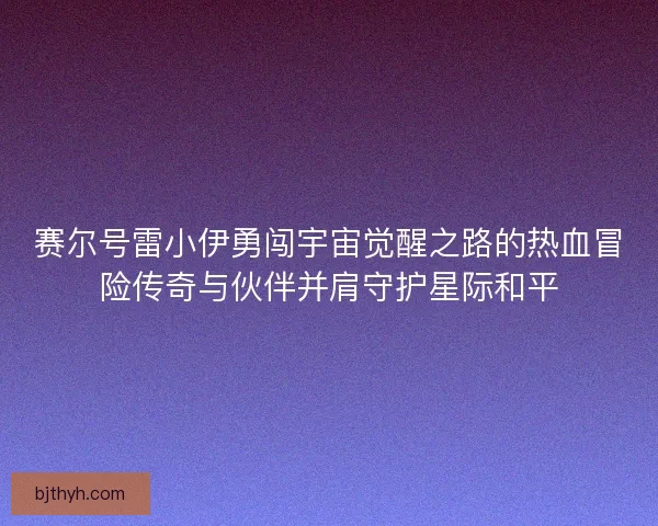 赛尔号雷小伊勇闯宇宙觉醒之路的热血冒险传奇与伙伴并肩守护星际和平