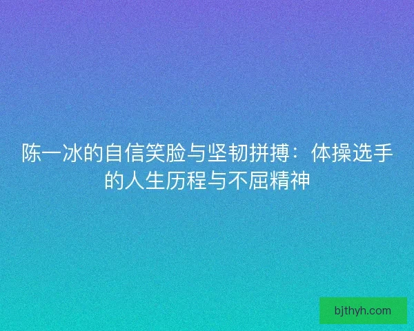 陈一冰的自信笑脸与坚韧拼搏：体操选手的人生历程与不屈精神
