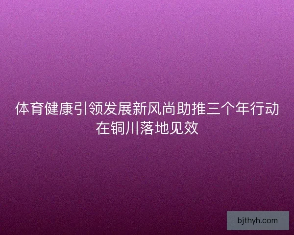 体育健康引领发展新风尚助推三个年行动在铜川落地见效