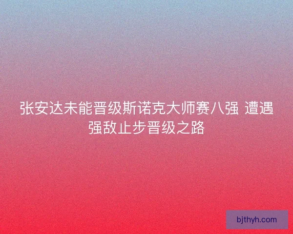 张安达未能晋级斯诺克大师赛八强 遭遇强敌止步晋级之路