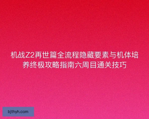 机战Z2再世篇全流程隐藏要素与机体培养终极攻略指南六周目通关技巧