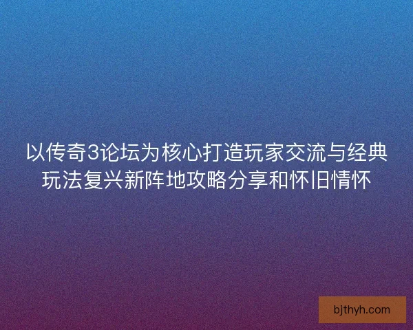 以传奇3论坛为核心打造玩家交流与经典玩法复兴新阵地攻略分享和怀旧情怀