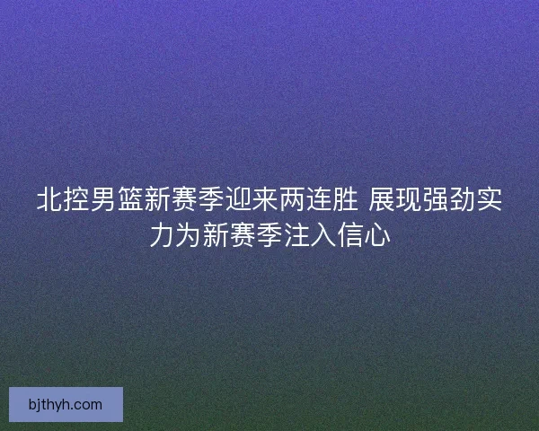 北控男篮新赛季迎来两连胜 展现强劲实力为新赛季注入信心