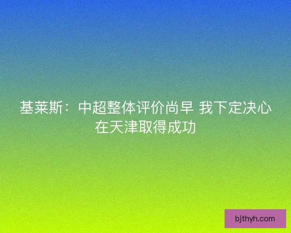 基莱斯：中超整体评价尚早 我下定决心在天津取得成功