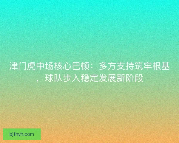 津门虎中场核心巴顿：多方支持筑牢根基，球队步入稳定发展新阶段