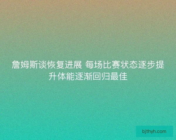 詹姆斯谈恢复进展 每场比赛状态逐步提升体能逐渐回归最佳