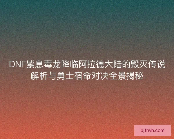 DNF紫息毒龙降临阿拉德大陆的毁灭传说解析与勇士宿命对决全景揭秘