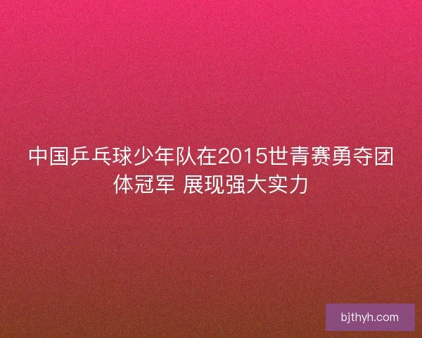 中国乒乓球少年队在2015世青赛勇夺团体冠军 展现强大实力