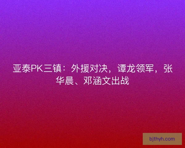 亚泰PK三镇：外援对决，谭龙领军，张华晨、邓涵文出战