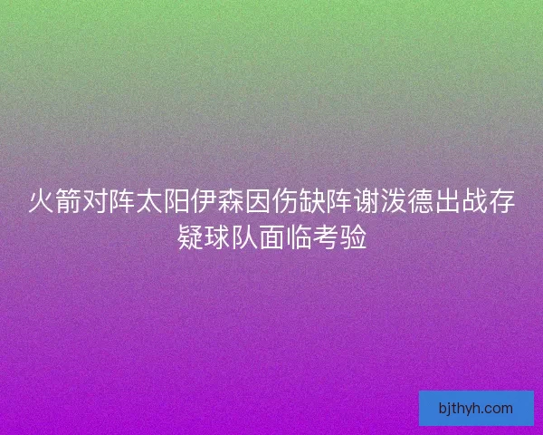 火箭对阵太阳伊森因伤缺阵谢泼德出战存疑球队面临考验