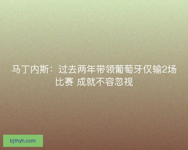 马丁内斯：过去两年带领葡萄牙仅输2场比赛 成就不容忽视
