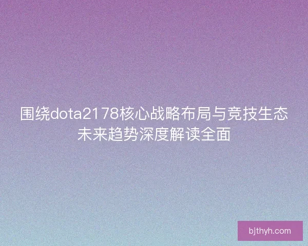 围绕dota2178核心战略布局与竞技生态未来趋势深度解读全面