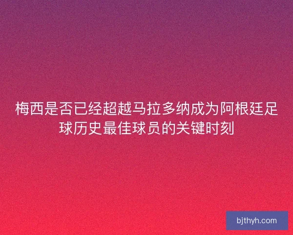 梅西是否已经超越马拉多纳成为阿根廷足球历史最佳球员的关键时刻