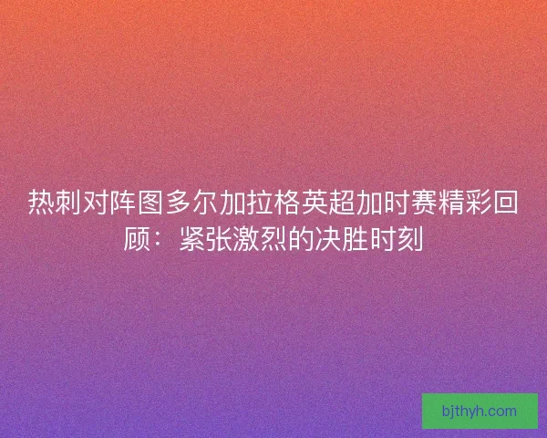 热刺对阵图多尔加拉格英超加时赛精彩回顾：紧张激烈的决胜时刻