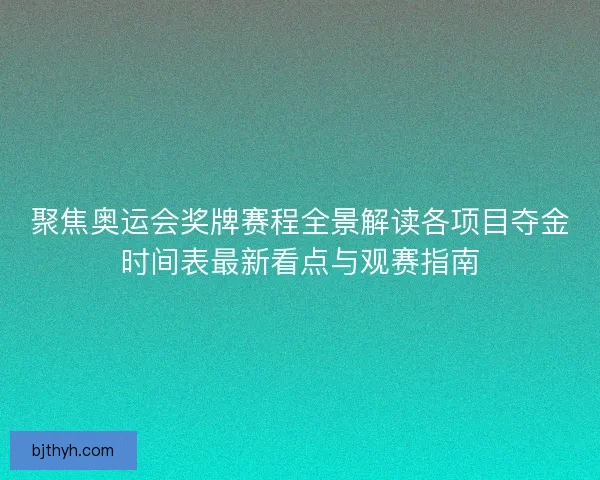 聚焦奥运会奖牌赛程全景解读各项目夺金时间表最新看点与观赛指南