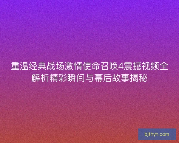 重温经典战场激情使命召唤4震撼视频全解析精彩瞬间与幕后故事揭秘 重温经典战场激情使命召唤4震撼视频全解析精彩瞬间与幕后故事揭秘