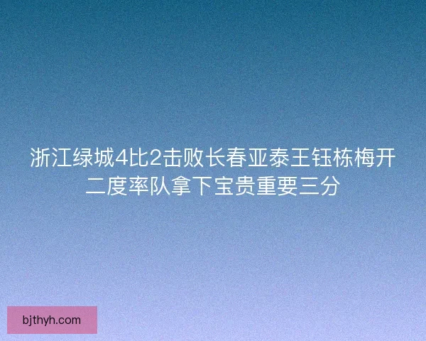 浙江绿城4比2击败长春亚泰王钰栋梅开二度率队拿下宝贵重要三分 浙江绿城4比2击败长春亚泰王钰栋梅开二度率队拿下宝贵重要三分