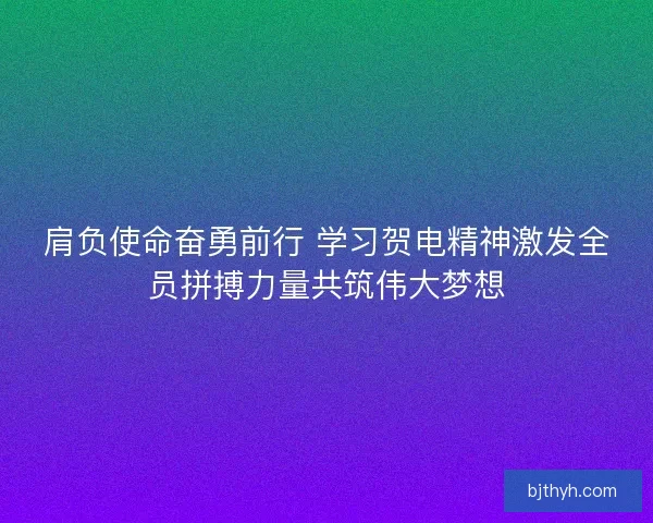 肩负使命奋勇前行 学习贺电精神激发全员拼搏力量共筑伟大梦想 肩负使命奋勇前行 学习贺电精神激发全员拼搏力量共筑伟大梦想