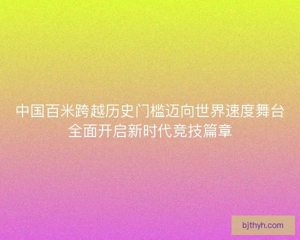 中国百米跨越历史门槛迈向世界速度舞台全面开启新时代竞技篇章 中国百米跨越历史门槛迈向世界速度舞台全面开启新时代竞技篇章