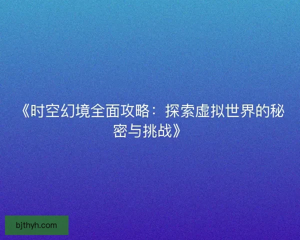 《时空幻境全面攻略:探索虚拟世界的秘密与挑战》 《时空幻境全面攻略:探索虚拟世界的秘密与挑战》